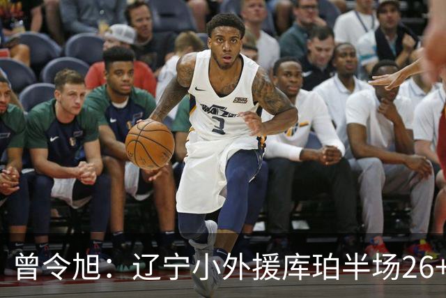 曾令旭：辽宁小外援库珀半场26+10助节奏太好了 向着顶级小外迈进